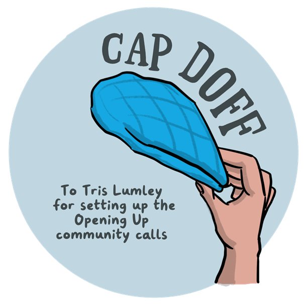 An illustration of a hand holding a cap, signifying a tip of the hat. It reads ‘Cap Doff’ and ‘To Tris Lumley for setting up the Opening Up community calls’.